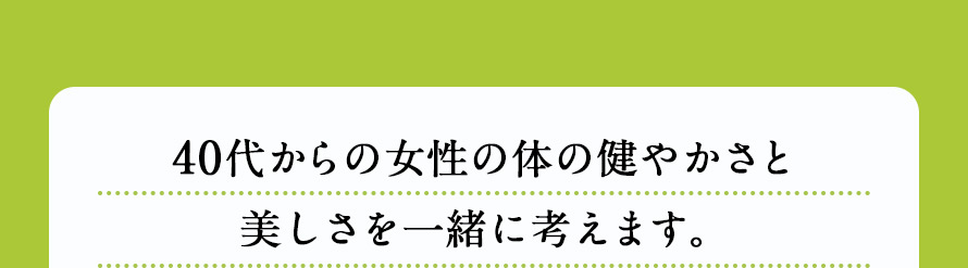 40代からの 女性の体の健やかさと美しさを一緒に考えます。