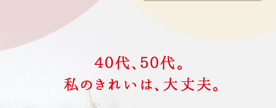 40代、50代。 私のきれいは、大丈夫。